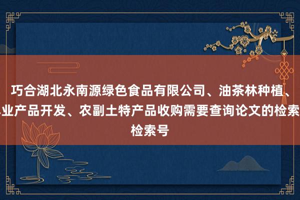巧合湖北永南源绿色食品有限公司、油茶林种植、林业产品开发、农副土特产品收购需要查询论文的检索号