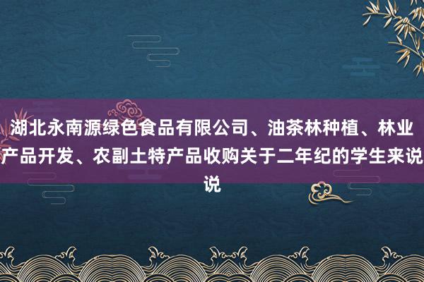 湖北永南源绿色食品有限公司、油茶林种植、林业产品开发、农副土特产品收购关于二年纪的学生来说