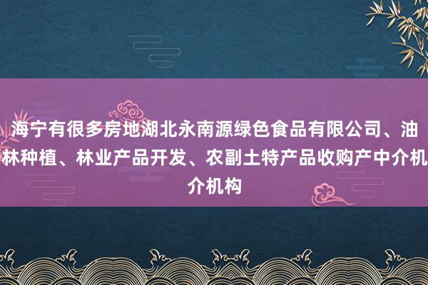 海宁有很多房地湖北永南源绿色食品有限公司、油茶林种植、林业产品开发、农副土特产品收购产中介机构