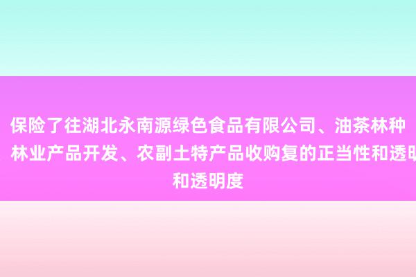 保险了往湖北永南源绿色食品有限公司、油茶林种植、林业产品开发、农副土特产品收购复的正当性和透明度
